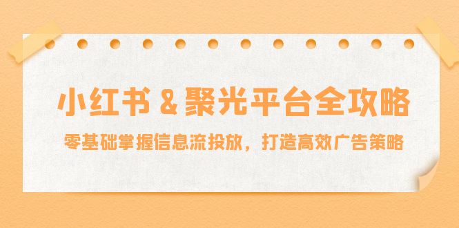 小红薯聚光平台全攻略：零基础掌握信息流投放，打造高效广告策略网赚项目-副业赚钱-互联网创业-资源整合轻创联盟