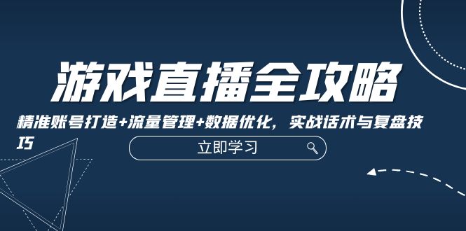 游戏直播全攻略：精准账号打造+流量管理+数据优化，实战话术与复盘技巧网赚项目-副业赚钱-互联网创业-资源整合歪妹网赚