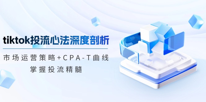 tiktok投流心法深度剖析：市场运营策略+CPA-T曲线，掌握投流精髓网赚项目-副业赚钱-互联网创业-资源整合四水哥网创网赚