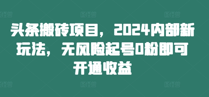 头条搬砖项目，2024内部新玩法，无风险起号0粉即可开通收益网赚项目-副业赚钱-互联网创业-资源整合神点网赚