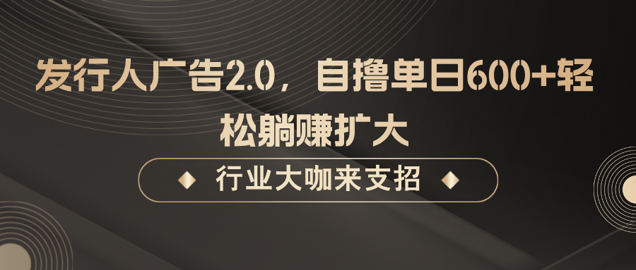 发行人广告2.0，无需任何成本自撸单日600+，轻松躺赚扩大网赚项目-副业赚钱-互联网创业-资源整合神点网赚