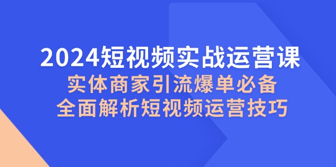 2024短视频实战运营课，实体商家引流爆单必备，全面解析短视频运营技巧网赚项目-副业赚钱-互联网创业-资源整合轻创联盟