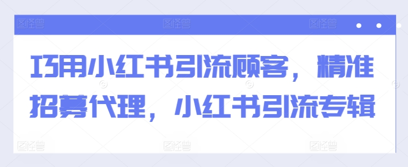 巧用小红书引流顾客，精准招募代理，小红书引流专辑网赚项目-副业赚钱-互联网创业-资源整合歪妹网赚