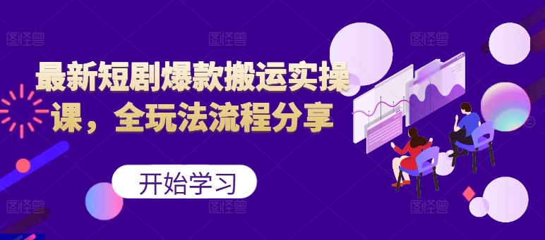 最新短剧爆款搬运实操课，全玩法流程分享（上）-不晚学院