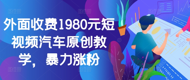 外面收费1980元短视频汽车原创教学，暴力涨粉-不晚学院