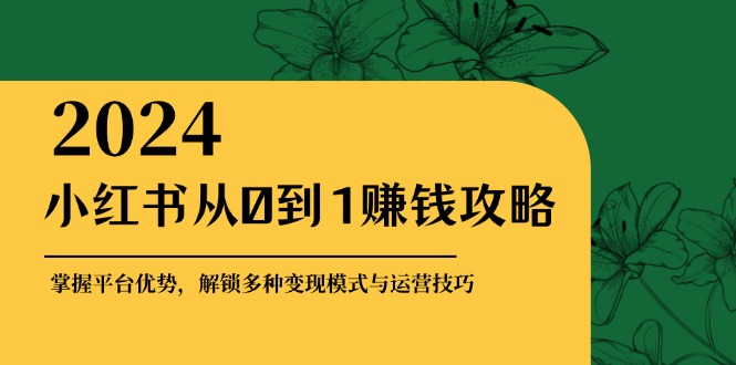 小红书从0到1赚钱攻略：掌握平台优势，解锁多种变现赚钱模式与运营技巧-不晚学院