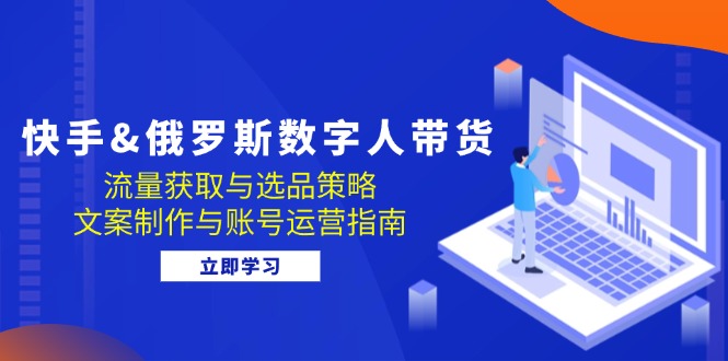 快手俄罗斯 数字人带货：流量获取与选品策略 文案制作与账号运营指南-不晚学院