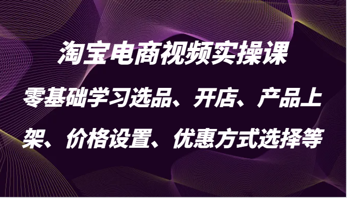 淘宝电商视频实操课，零基础学习选品、开店、产品上架、价格设置、优惠方式选择等-不晚学院