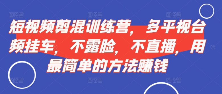 短视频‮剪混‬训练营，多平‮视台‬频挂车，不露脸，不直播，用最简单的方法赚钱网赚项目-副业赚钱-互联网创业-资源整合轻创联盟