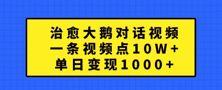 治愈大鹅对话视频，一条视频点赞 10W+，单日变现1k+网赚项目-副业赚钱-互联网创业-资源整合歪妹网赚