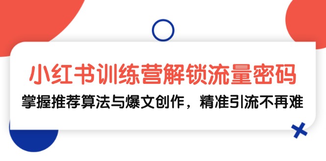 小红书训练营解锁流量密码，掌握推荐算法与爆文创作，精准引流不再难网赚项目-副业赚钱-互联网创业-资源整合四水哥网创网赚