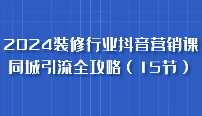 2024装修行业抖音营销课，同城引流全攻略，跟实战家学获客，成为数据驱动的营销专家网赚项目-副业赚钱-互联网创业-资源整合歪妹网赚