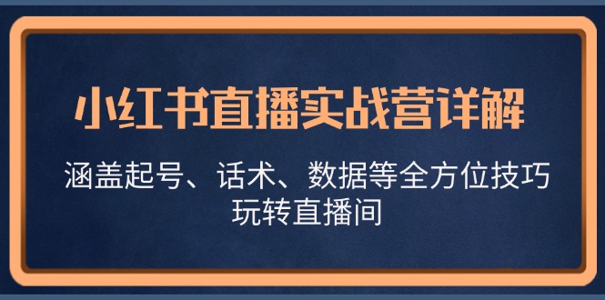 小红书直播实战营详解，涵盖起号、话术、数据等全方位技巧，玩转直播间网赚项目-副业赚钱-互联网创业-资源整合财智网赚