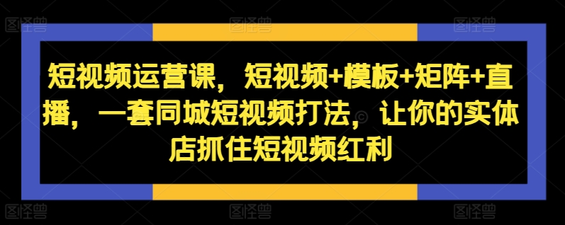 短视频运营课，短视频+模板+矩阵+直播，一套同城短视频打法，让你的实体店抓住短视频红利网赚项目-副业赚钱-互联网创业-资源整合轻创联盟