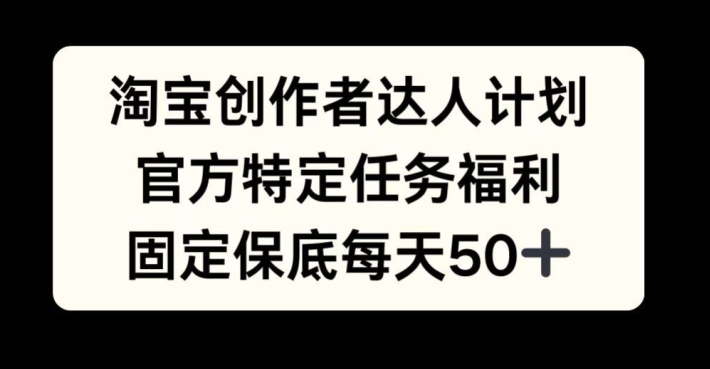 淘宝创作者达人计划，官方特定任务福利，固定保底每天50+网赚教程-副业赚钱-互联网创业-手机赚钱-网赚项目-98副业网-精品课程-知识付费-网赚创业网98副业网