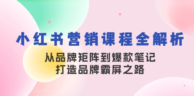 小红书营销课程全解析，从品牌矩阵到爆款笔记，打造品牌霸屏之路网赚教程-副业赚钱-互联网创业-手机赚钱-网赚项目-98副业网-精品课程-知识付费-网赚创业网98副业网