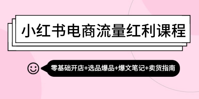 小红书电商流量红利课程：零基础开店+选品爆品+爆文笔记+卖货指南网赚项目-副业赚钱-互联网创业-资源整合歪妹网赚