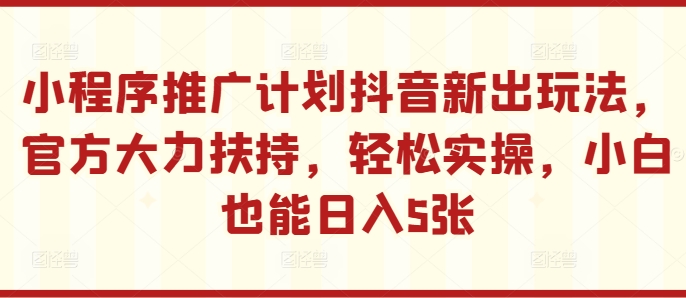 小程序推广计划抖音新出玩法，官方大力扶持，轻松实操，小白也能日入5张网赚项目-副业赚钱-互联网创业-资源整合歪妹网赚