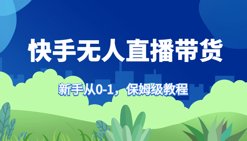 快手无人直播带货保姆级教程，新手从0-1快速学会带货网赚项目-副业赚钱-互联网创业-资源整合四水哥网创网赚