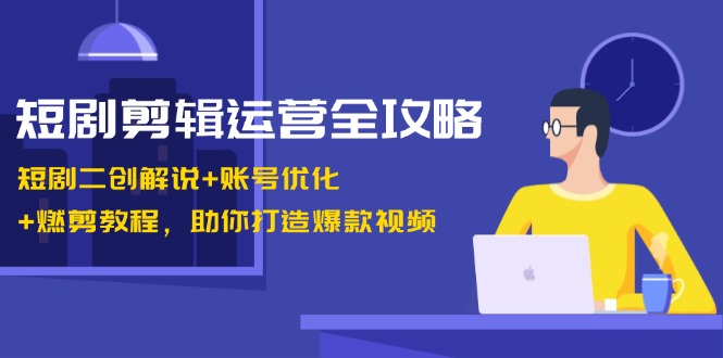 短剧剪辑运营全攻略：短剧二创解说+账号优化+燃剪教程，助你打造爆款视频网赚项目-副业赚钱-互联网创业-资源整合轻创联盟