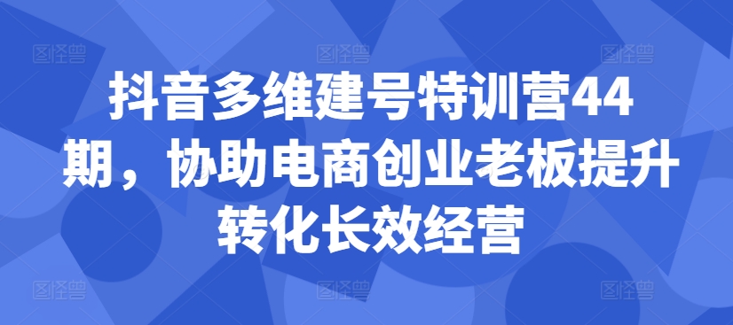 抖音多维建号特训营44期，协助电商创业老板提升转化长效经营资源整合BMpAI