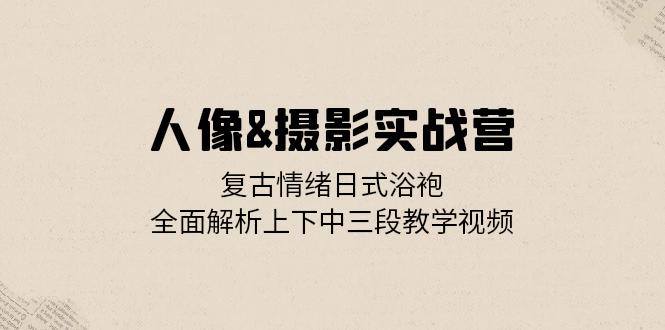 人像&摄影实战营：复古情绪日式浴袍，全面解析上下中三段教学视频网赚项目-副业赚钱-互联网创业-资源整合轻创联盟