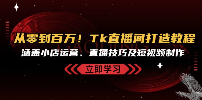 从零到百万！Tk直播间打造教程，涵盖小店运营、直播技巧及短视频制作网赚项目-副业赚钱-互联网创业-资源整合四水哥网创网赚