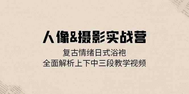 人像摄影实战营：复古情绪日式浴袍，全面解析上下中三段教学视频网赚教程-副业赚钱-互联网创业-手机赚钱-网赚项目-98副业网-精品课程-知识付费-网赚创业网98副业网