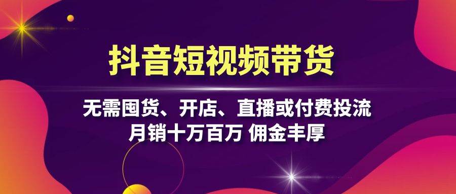 抖音短视频带货：无需囤货、开店、直播或付费投流，月销十万百万 佣金丰厚资源整合BMpAI