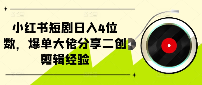 小红书短剧日入4位数，爆单大佬分享二创剪辑经验-飞鱼网创