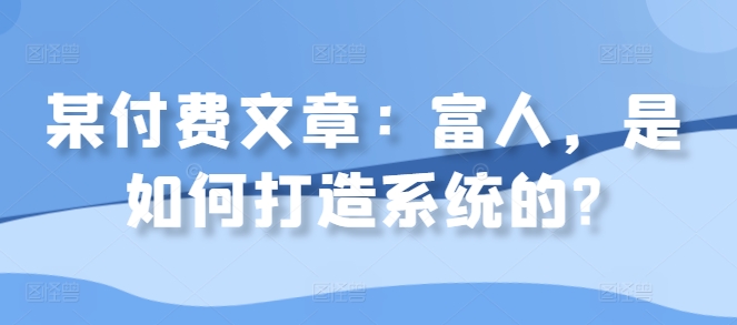 某付费文章：富人，是如何打造系统的?网赚项目-副业赚钱-互联网创业-资源整合四水哥网创网赚