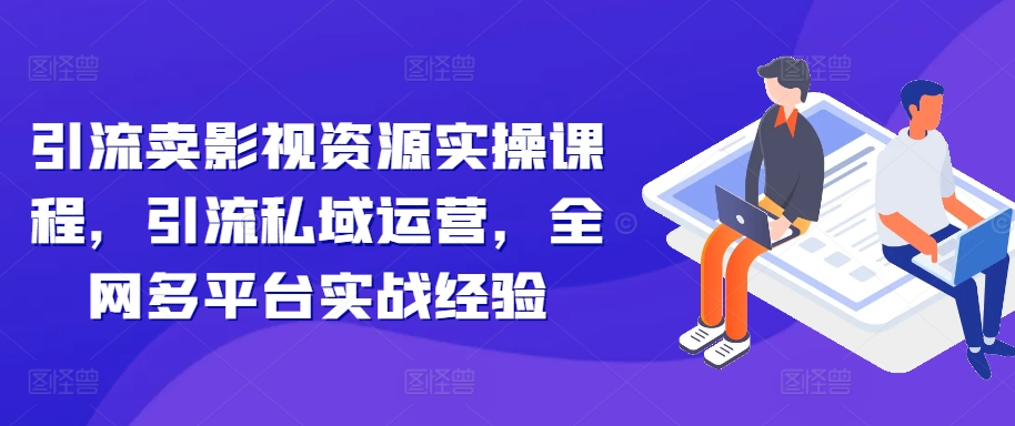 引流卖影视资源实操课程，引流私域运营，全网多平台实战经验-炸天帮