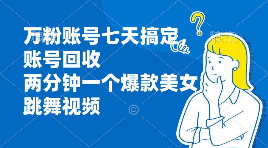 万粉账号七天搞定，账号回收，两分钟一个爆款美女跳舞视频网赚项目-副业赚钱-互联网创业-资源整合四水哥网创网赚