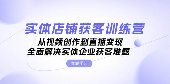 实体店铺获客特训营：从视频创作到直播变现，全面解决实体企业获客难题 - 趣酷猫