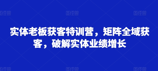 实体老板获客特训营，矩阵全域获客，破解实体业绩增长-有量联盟