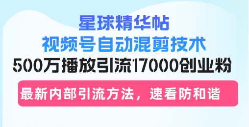 星球精华帖视频号自动混剪技术，500万播放引流17000创业粉，最新内部引…-有量联盟