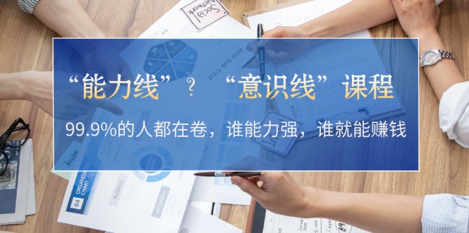 “能力线”？“意识线”课程：99.9%的人都在卷，谁能力强，谁就能赚钱-海淘下载站