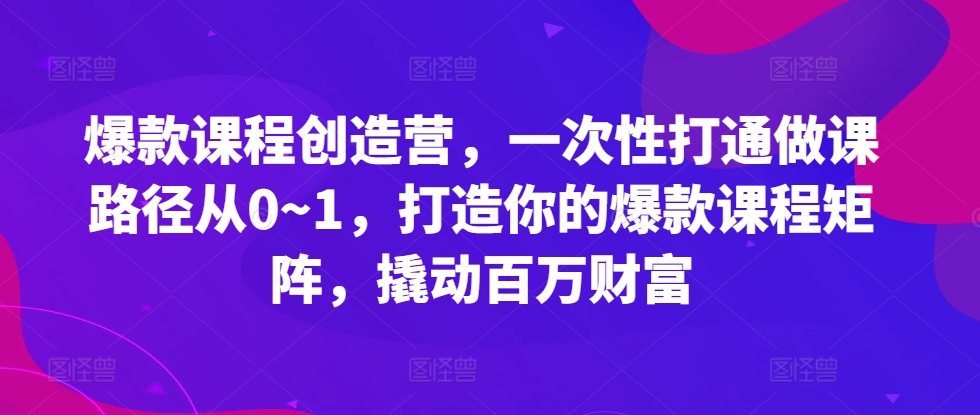 爆款课程创造营，​一次性打通做课路径从0~1，打造你的爆款课程矩阵，撬动百万财富-飞鱼网创