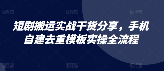 短剧搬运实战干货分享，手机自建去重模板实操全流程网赚项目-副业赚钱-互联网创业-资源整合四水哥网创网赚