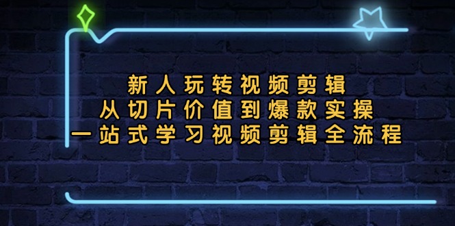 新人玩转视频剪辑：从切片价值到爆款实操，一站式学习视频剪辑全流程网赚项目-副业赚钱-互联网创业-资源整合歪妹网赚