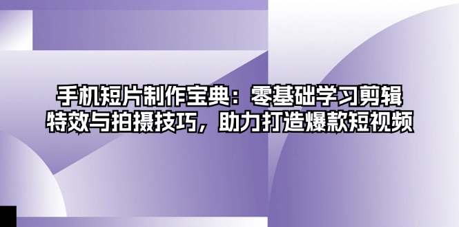 手机短片制作宝典：零基础学习剪辑、特效与拍摄技巧，助力打造爆款短视频网赚项目-副业赚钱-互联网创业-资源整合轻创联盟