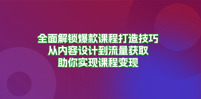 全面解锁爆款课程打造技巧，从内容设计到流量获取，助你实现课程变现网赚项目-副业赚钱-互联网创业-资源整合歪妹网赚