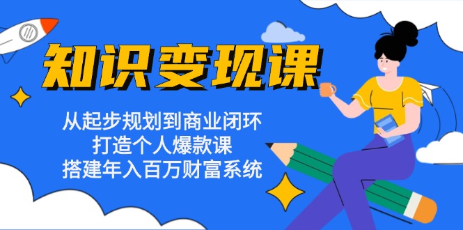 知识变现课：从起步规划到商业闭环 打造个人爆款课 搭建年入百万财富系统网赚项目-副业赚钱-互联网创业-资源整合四水哥网创网赚