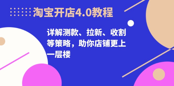 淘宝开店4.0教程，详解测款、拉新、收割等策略，助你店铺更上一层楼网赚项目-副业赚钱-互联网创业-资源整合歪妹网赚