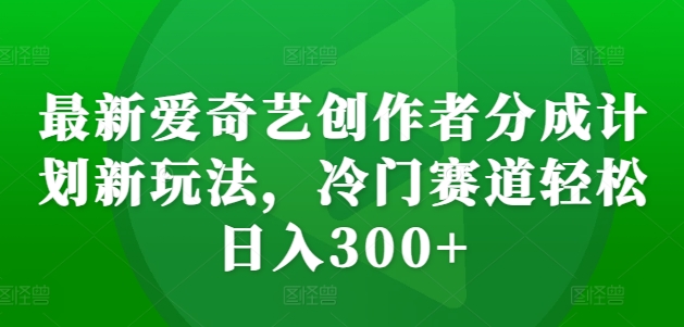 最新爱奇艺创作者分成计划新玩法，冷门赛道轻松日入300+网赚项目-副业赚钱-互联网创业-资源整合轻创联盟