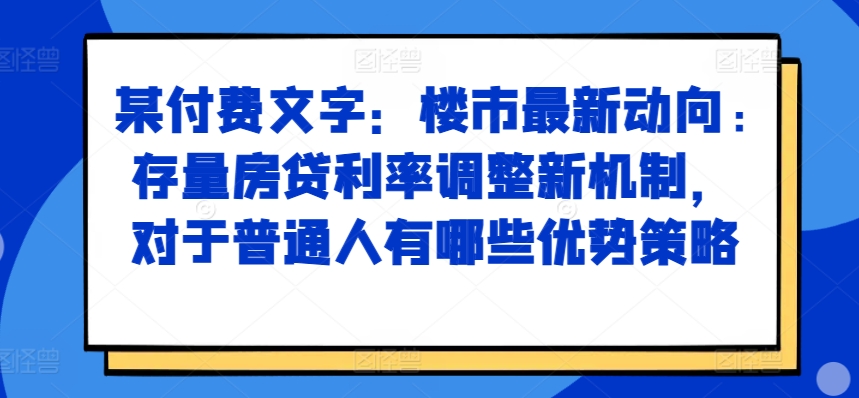 某付费文章：楼市最新动向，存量房贷利率调整新机制，对于普通人有哪些优势策略网赚项目-副业赚钱-互联网创业-资源整合轻创联盟