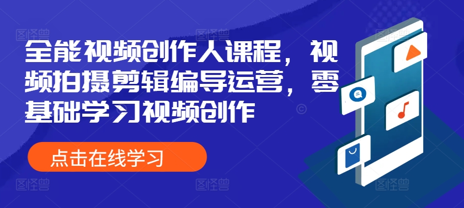 全能视频创作人课程，视频拍摄剪辑编导运营，零基础学习视频创作网赚项目-副业赚钱-互联网创业-资源整合四水哥网创网赚