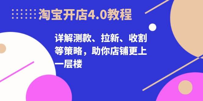 淘宝开店4.0教程，详解测款、拉新、收割等策略，助你店铺更上一层楼资源整合BMpAI