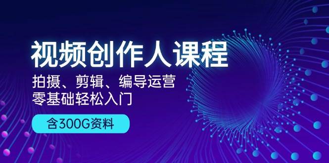 视频创作人课程：拍摄、剪辑、编导运营，零基础轻松入门，附300G资料网赚项目-副业赚钱-互联网创业-资源整合四水哥网创网赚