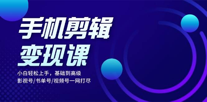 手机剪辑变现课：小白轻松上手，基础到高级 影视号/书单号/视频号一网打尽网赚项目-副业赚钱-互联网创业-资源整合歪妹网赚